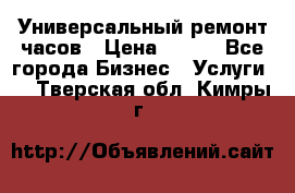 Универсальный ремонт часов › Цена ­ 100 - Все города Бизнес » Услуги   . Тверская обл.,Кимры г.